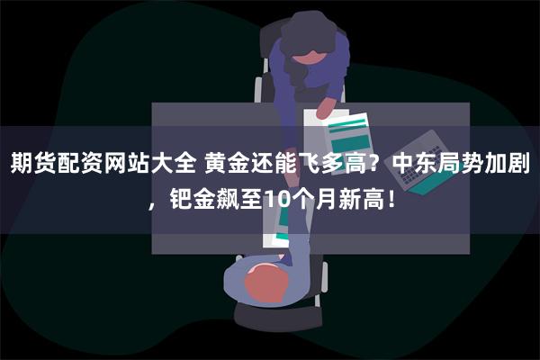 期货配资网站大全 黄金还能飞多高？中东局势加剧，钯金飙至10个月新高！