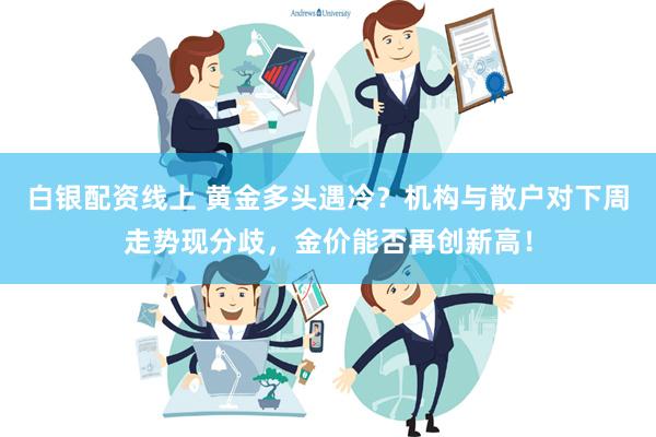 白银配资线上 黄金多头遇冷？机构与散户对下周走势现分歧，金价能否再创新高！