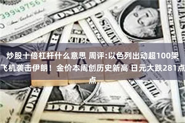 炒股十倍杠杆什么意思 周评:以色列出动超100架飞机袭击伊朗！金价本周创历史新高 日元大跌281点