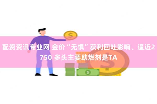 配资资讯专业网 金价“无惧”获利回吐影响、逼近2750 多头主要助燃剂是TA