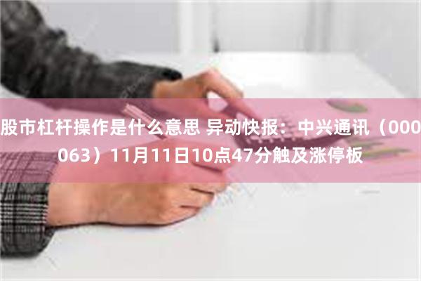 股市杠杆操作是什么意思 异动快报：中兴通讯（000063）11月11日10点47分触及涨停板