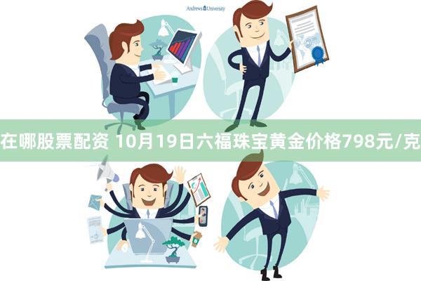 在哪股票配资 10月19日六福珠宝黄金价格798元/克