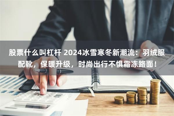 股票什么叫杠杆 2024冰雪寒冬新潮流：羽绒服配靴，保暖升级，时尚出行不惧霜冻路面！