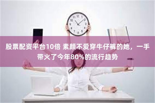 股票配资平台10倍 素颜不爱穿牛仔裤的她，一手带火了今年80%的流行趋势