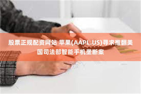 股票正规配资网站 苹果(AAPL.US)寻求推翻美国司法部智能手机垄断案