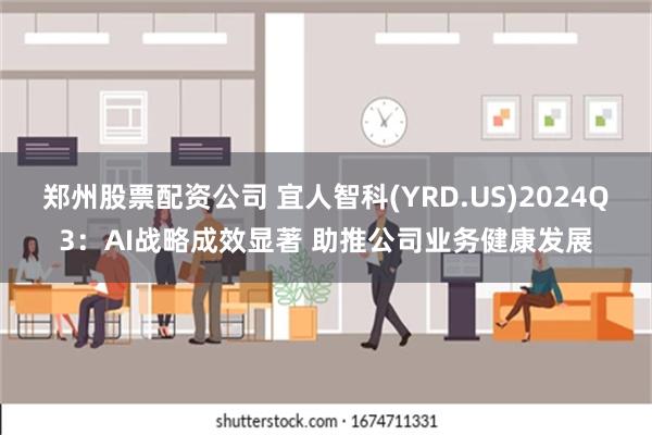 郑州股票配资公司 宜人智科(YRD.US)2024Q3：AI战略成效显著 助推公司业务健康发展