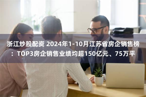 浙江炒股配资 2024年1-10月江苏省房企销售榜：TOP3房企销售业绩均超150亿元、75万平