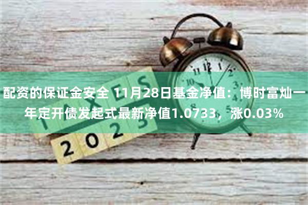 配资的保证金安全 11月28日基金净值：博时富灿一年定开债发起式最新净值1.0733，涨0.03%