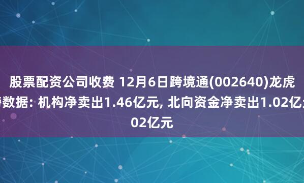 股票配资公司收费 12月6日跨境通(002640)龙虎榜数据: 机构净卖出1.46亿元, 北向资金净卖出1.02亿元