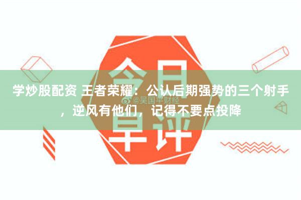 学炒股配资 王者荣耀：公认后期强势的三个射手，逆风有他们，记得不要点投降