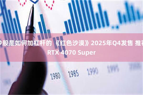 炒股是如何加杠杆的 《红色沙漠》2025年Q4发售 推荐RTX 4070 Super