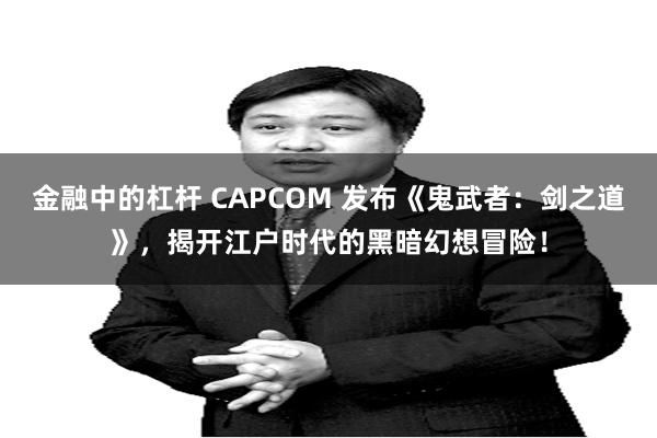 金融中的杠杆 CAPCOM 发布《鬼武者：剑之道》，揭开江户时代的黑暗幻想冒险！