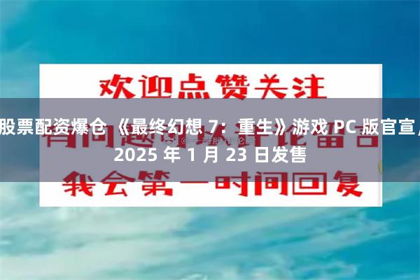 股票配资爆仓 《最终幻想 7：重生》游戏 PC 版官宣，2025 年 1 月 23 日发售