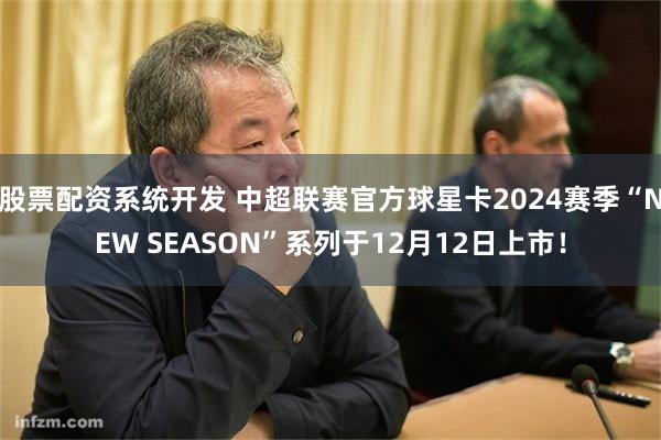 股票配资系统开发 中超联赛官方球星卡2024赛季“NEW SEASON”系列于12月12日上市！