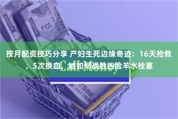 按月配资技巧分享 产妇生死边缘奇迹：16天抢救，5次换血，她如何战胜凶险羊水栓塞