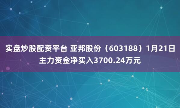 实盘炒股配资平台 亚邦股份（603188）1月21日主力资金净买入3700.24万元