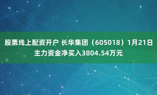 股票线上配资开户 长华集团（605018）1月21日主力资金净买入3804.54万元