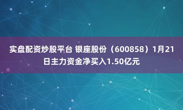 实盘配资炒股平台 银座股份（600858）1月21日主力资金净买入1.50亿元