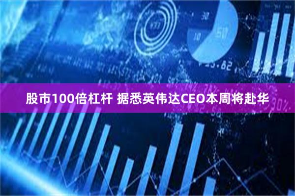 股市100倍杠杆 据悉英伟达CEO本周将赴华