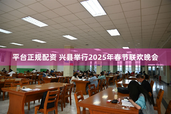 平台正规配资 兴县举行2025年春节联欢晚会