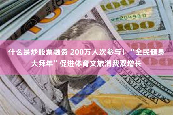 什么是炒股票融资 200万人次参与！“全民健身大拜年”促进体育文旅消费双增长