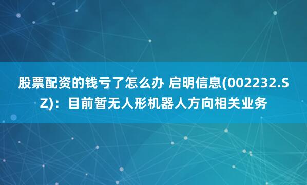 股票配资的钱亏了怎么办 启明信息(002232.SZ)：目前暂无人形机器人方向相关业务