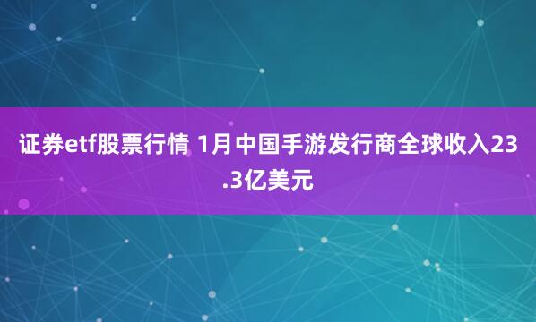 证券etf股票行情 1月中国手游发行商全球收入23.3亿美元