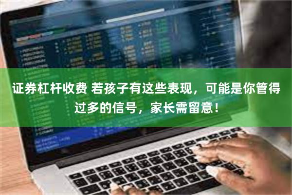 证券杠杆收费 若孩子有这些表现，可能是你管得过多的信号，家长需留意！