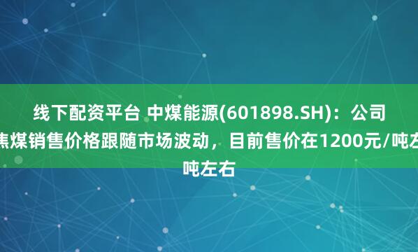 线下配资平台 中煤能源(601898.SH)：公司炼焦煤销售价格跟随市场波动，目前售价在1200元/吨左右