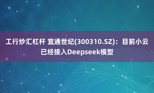 工行炒汇杠杆 宜通世纪(300310.SZ)：目前小云已经接入Deepseek模型