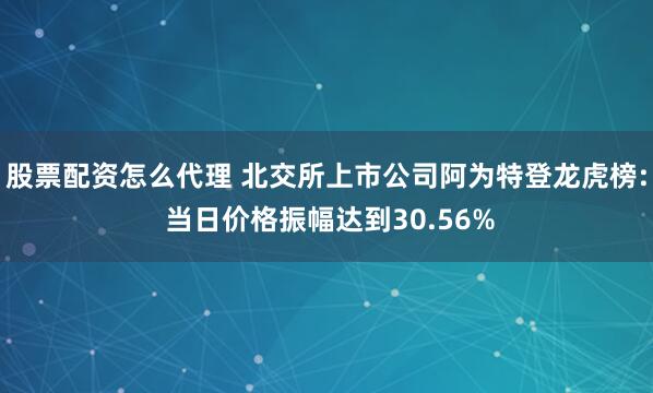 股票配资怎么代理 北交所上市公司阿为特登龙虎榜: 当日价格振幅达到30.56%