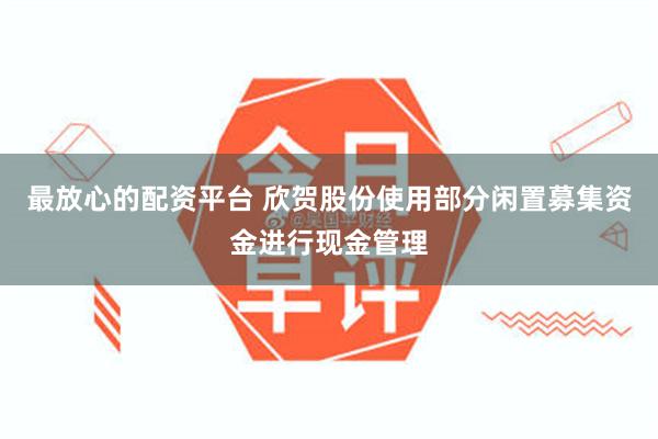 最放心的配资平台 欣贺股份使用部分闲置募集资金进行现金管理