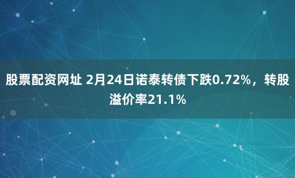 股票配资网址 2月24日诺泰转债下跌0.72%，转股溢价率21.1%