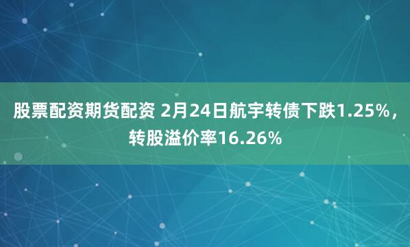 股票配资期货配资 2月24日航宇转债下跌1.25%，转股溢价率16.26%