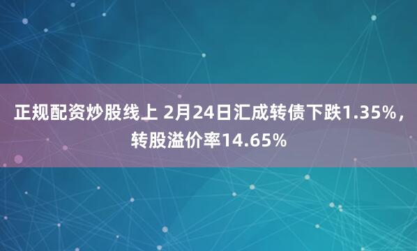 正规配资炒股线上 2月24日汇成转债下跌1.35%，转股溢价率14.65%