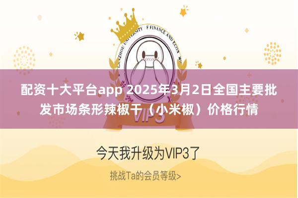 配资十大平台app 2025年3月2日全国主要批发市场条形辣椒干（小米椒）价格行情