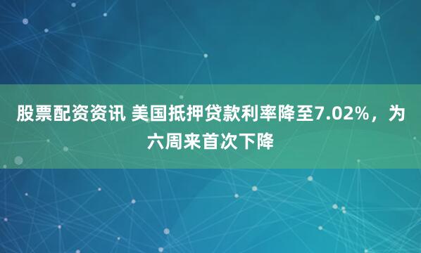 股票配资资讯 美国抵押贷款利率降至7.02%，为六周来首次下降