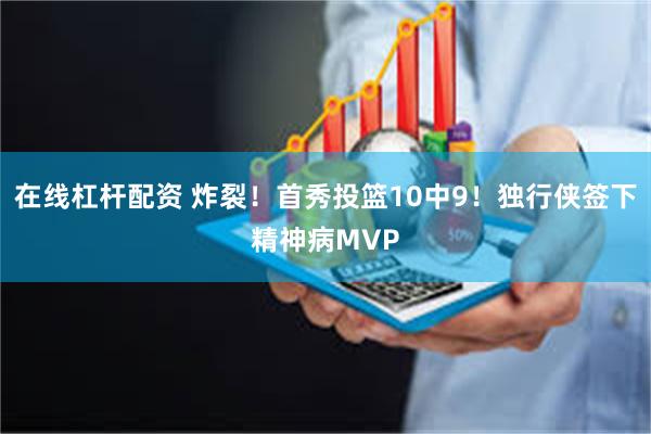 在线杠杆配资 炸裂！首秀投篮10中9！独行侠签下精神病MVP