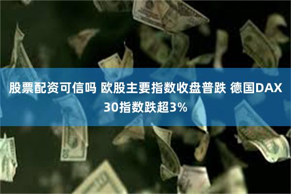 股票配资可信吗 欧股主要指数收盘普跌 德国DAX30指数跌超3%