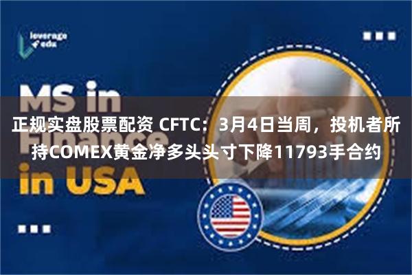 正规实盘股票配资 CFTC：3月4日当周，投机者所持COMEX黄金净多头头寸下降11793手合约