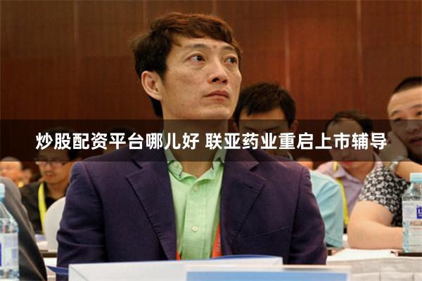 炒股配资平台哪儿好 联亚药业重启上市辅导