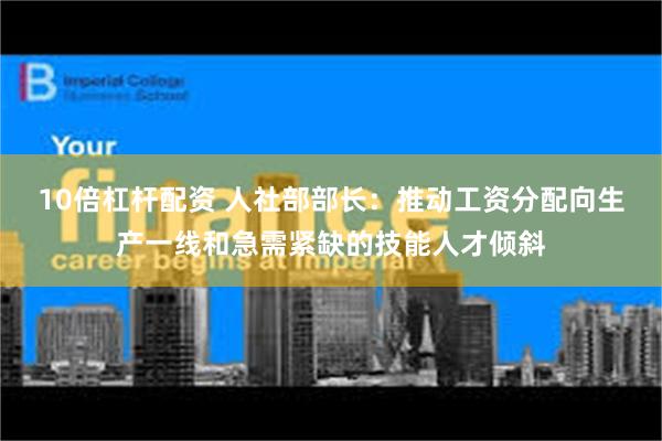 10倍杠杆配资 人社部部长：推动工资分配向生产一线和急需紧缺的技能人才倾斜