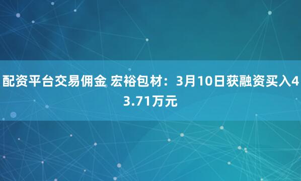 配资平台交易佣金 宏裕包材：3月10日获融资买入43.71万元