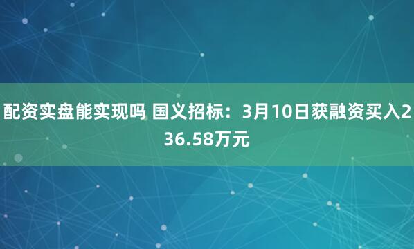 配资实盘能实现吗 国义招标：3月10日获融资买入236.58万元