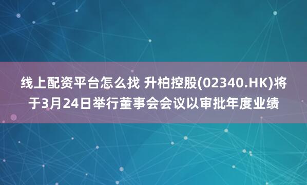 线上配资平台怎么找 升柏控股(02340.HK)将于3月24日举行董事会会议以审批年度业绩