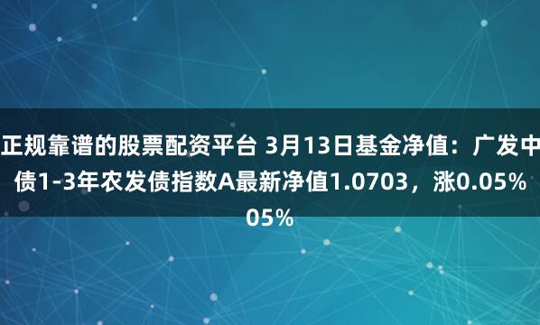 正规靠谱的股票配资平台 3月13日基金净值：广发中债1-3年农发债指数A最新净值1.0703，涨0.05%