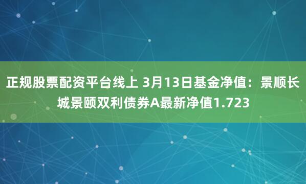 正规股票配资平台线上 3月13日基金净值：景顺长城景颐双利债券A最新净值1.723