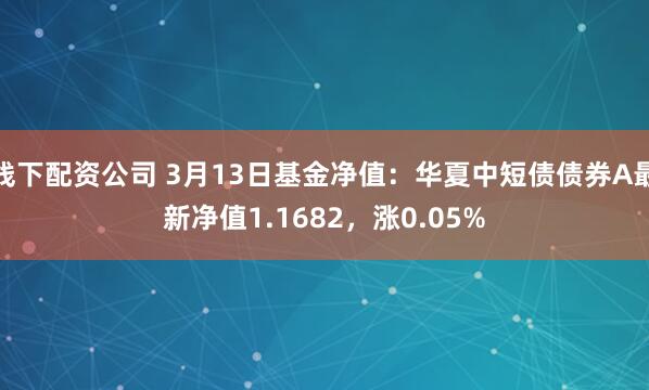 线下配资公司 3月13日基金净值：华夏中短债债券A最新净值1.1682，涨0.05%