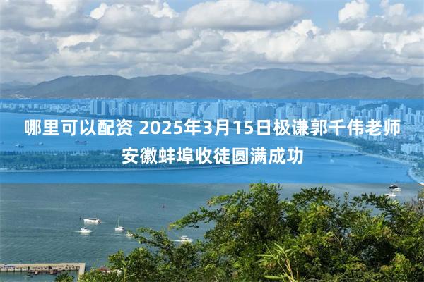 哪里可以配资 2025年3月15日极谦郭千伟老师安徽蚌埠收徒圆满成功