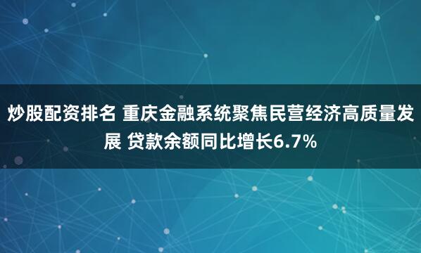 炒股配资排名 重庆金融系统聚焦民营经济高质量发展 贷款余额同比增长6.7%